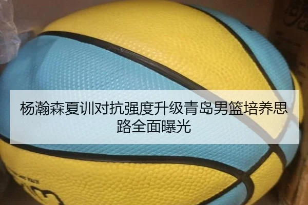 杨瀚森夏训对抗强度升级青岛男篮培养思路全面曝光 - bet365 sportsbook